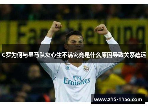 C罗为何与皇马队友心生不满究竟是什么原因导致关系疏远