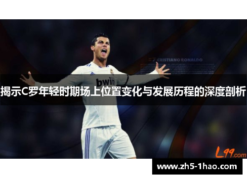 揭示C罗年轻时期场上位置变化与发展历程的深度剖析 揭示C罗年轻时期场上位置变化与发展历程的深度剖析