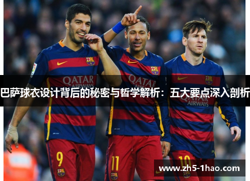 巴萨球衣设计背后的秘密与哲学解析:五大要点深入剖析 巴萨球衣设计背后的秘密与哲学解析:五大要点深入剖析