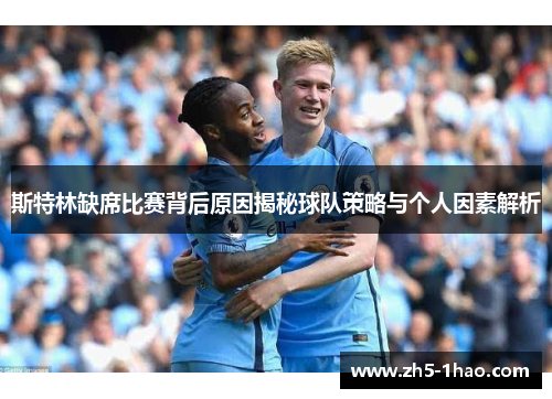 斯特林缺席比赛背后原因揭秘球队策略与个人因素解析 斯特林缺席比赛背后原因揭秘球队策略与个人因素解析