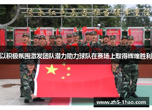 以积极氛围激发团队潜力助力球队在赛场上取得辉煌胜利