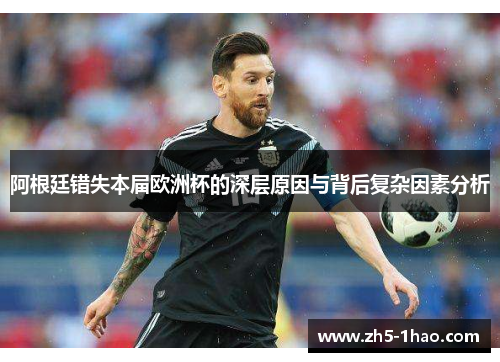 阿根廷错失本届欧洲杯的深层原因与背后复杂因素分析 阿根廷错失本届欧洲杯的深层原因与背后复杂因素分析
