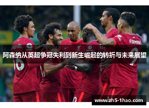 阿森纳从英超争冠失利到新生崛起的转折与未来展望 阿森纳从英超争冠失利到新生崛起的转折与未来展望