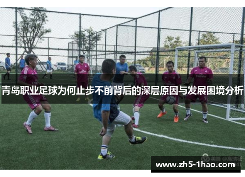 青岛职业足球为何止步不前背后的深层原因与发展困境分析