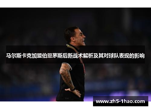马尔斯卡克加盟伯恩茅斯后新战术解析及其对球队表现的影响