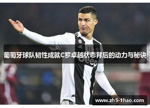 葡萄牙球队韧性成就C罗卓越状态背后的动力与秘诀