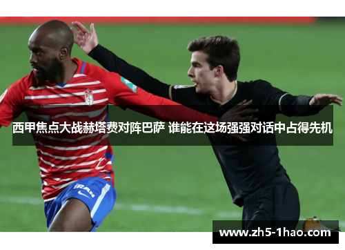西甲焦点大战赫塔费对阵巴萨 谁能在这场强强对话中占得先机 西甲焦点大战赫塔费对阵巴萨 谁能在这场强强对话中占得先机