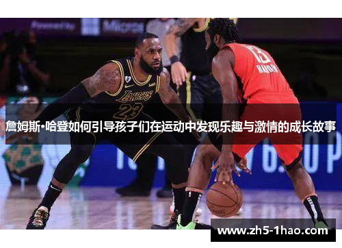 詹姆斯·哈登如何引导孩子们在运动中发现乐趣与激情的成长故事