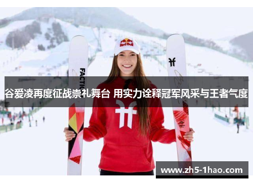 谷爱凌再度征战崇礼舞台 用实力诠释冠军风采与王者气度