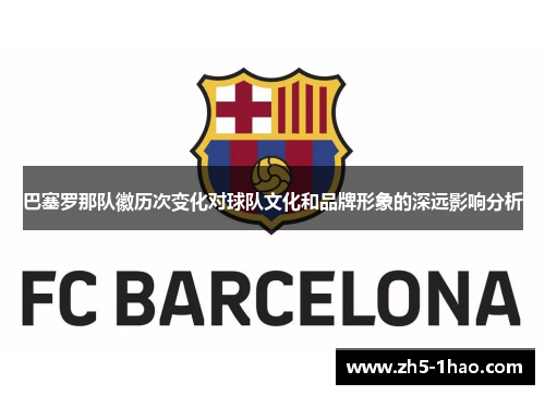 巴塞罗那队徽历次变化对球队文化和品牌形象的深远影响分析 巴塞罗那队徽历次变化对球队文化和品牌形象的深远影响分析