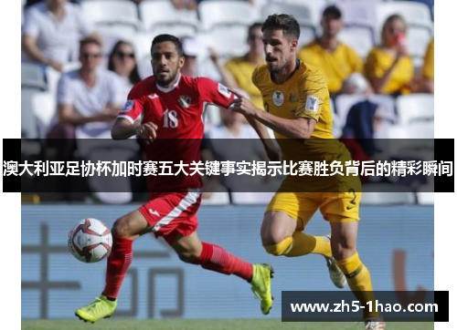 澳大利亚足协杯加时赛五大关键事实揭示比赛胜负背后的精彩瞬间 澳大利亚足协杯加时赛五大关键事实揭示比赛胜负背后的精彩瞬间