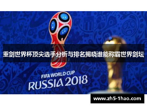 重剑世界杯顶尖选手分析与排名揭晓谁能称霸世界剑坛 重剑世界杯顶尖选手分析与排名揭晓谁能称霸世界剑坛