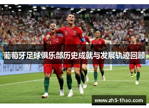 葡萄牙足球俱乐部历史成就与发展轨迹回顾 葡萄牙足球俱乐部历史成就与发展轨迹回顾