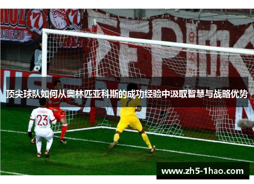 顶尖球队如何从奥林匹亚科斯的成功经验中汲取智慧与战略优势