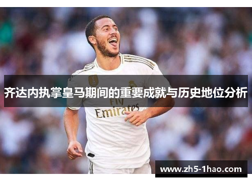 齐达内执掌皇马期间的重要成就与历史地位分析 齐达内执掌皇马期间的重要成就与历史地位分析