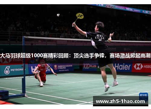 大马羽球超级1000赛精彩回顾:顶尖选手争锋,赛场激战掀起高潮 大马羽球超级1000赛精彩回顾:顶尖选手争锋,赛场激战掀起高潮