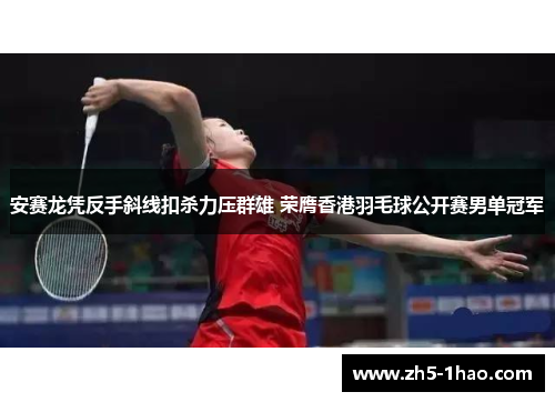 安赛龙凭反手斜线扣杀力压群雄 荣膺香港羽毛球公开赛男单冠军 安赛龙凭反手斜线扣杀力压群雄 荣膺香港羽毛球公开赛男单冠军