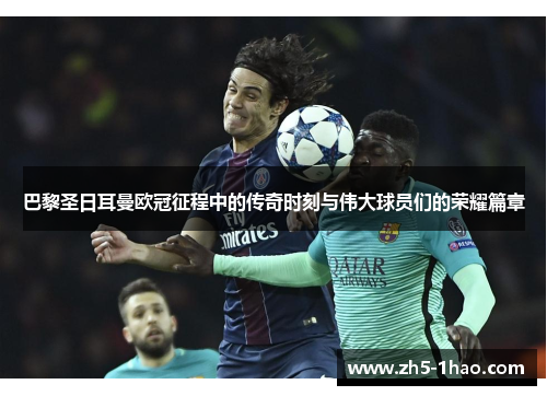 巴黎圣日耳曼欧冠征程中的传奇时刻与伟大球员们的荣耀篇章 巴黎圣日耳曼欧冠征程中的传奇时刻与伟大球员们的荣耀篇章