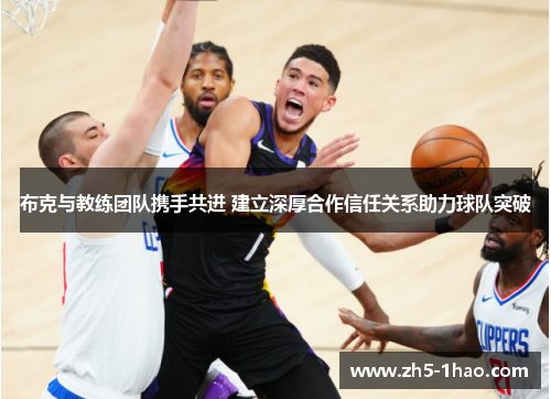 布克与教练团队携手共进 建立深厚合作信任关系助力球队突破 布克与教练团队携手共进 建立深厚合作信任关系助力球队突破